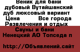 Веник для бани дубовый Вутайшанский дуб люксовый вариант › Цена ­ 100 - Все города Развлечения и отдых » Сауны и бани   . Ненецкий АО,Топседа п.